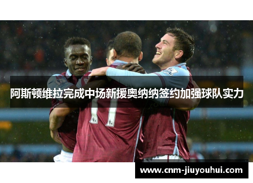 阿斯顿维拉完成中场新援奥纳纳签约加强球队实力