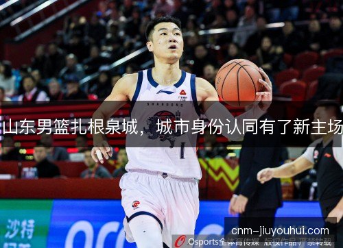 山东男篮扎根泉城，城市身份认同有了新主场