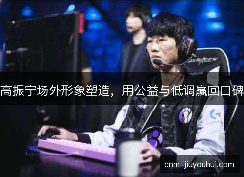 高振宁场外形象塑造，用公益与低调赢回口碑
