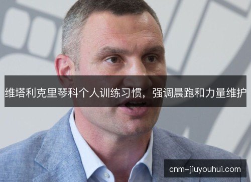 维塔利克里琴科个人训练习惯，强调晨跑和力量维护