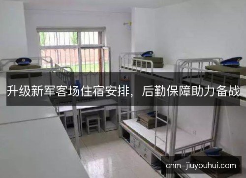 升级新军客场住宿安排,后勤保障助力备战 升级新军客场住宿安排,后勤保障助力备战