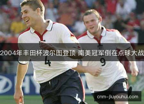 2004年丰田杯波尔图登顶 南美冠军倒在点球大战 2004年丰田杯波尔图登顶 南美冠军倒在点球大战